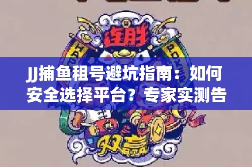JJ捕鱼租号避坑指南：如何安全选择平台？专家实测告诉你！